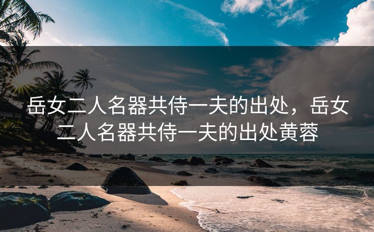 岳女二人名器共侍一夫的出处，岳女二人名器共侍一夫的出处黄蓉