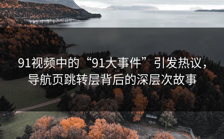 91视频中的“91大事件”引发热议,导航页跳转层背后的深层次故事