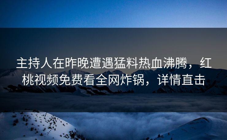 主持人在昨晚遭遇猛料热血沸腾,红桃视频免费看全网炸锅,详情直击