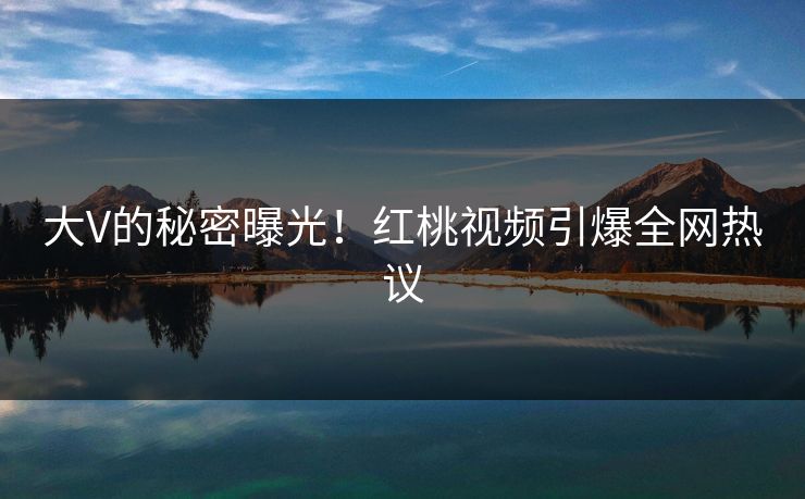 大V的秘密曝光！红桃视频引爆全网热议