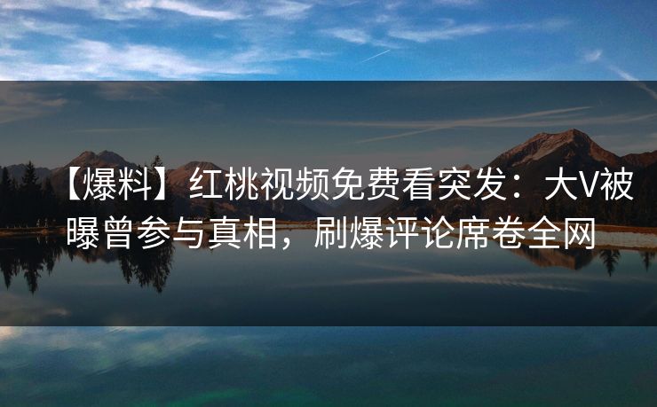 【爆料】红桃视频免费看突发：大V被曝曾参与真相，刷爆评论席卷全网