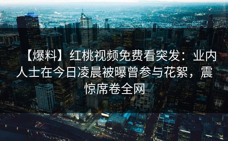 【爆料】红桃视频免费看突发：业内人士在今日凌晨被曝曾参与花絮，震惊席卷全网