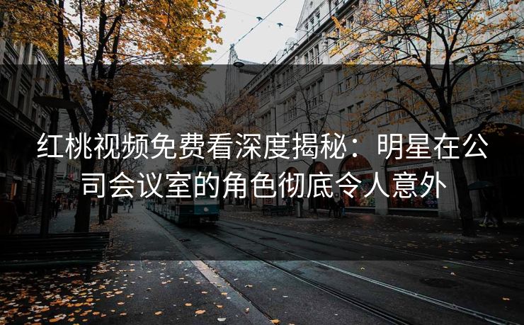 红桃视频免费看深度揭秘：明星在公司会议室的角色彻底令人意外