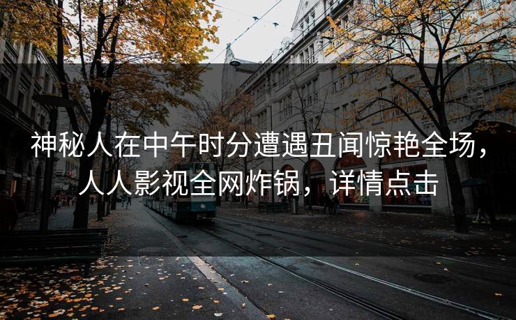 神秘人在中午时分遭遇丑闻惊艳全场，人人影视全网炸锅，详情点击