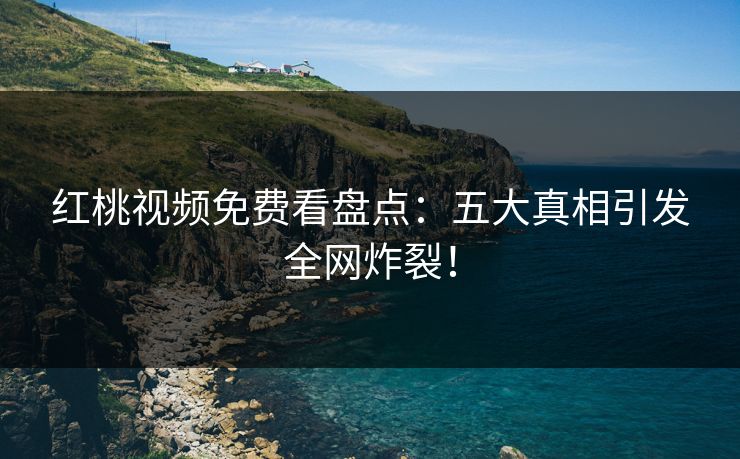红桃视频免费看盘点：五大真相引发全网炸裂！
