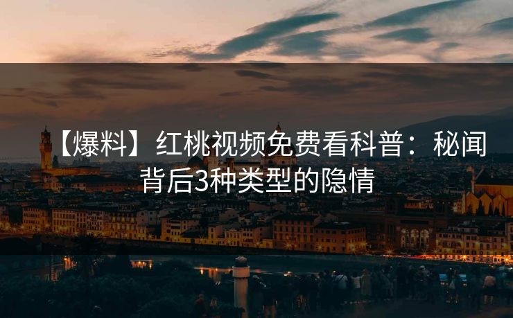 【爆料】红桃视频免费看科普：秘闻背后3种类型的隐情