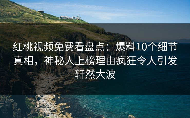 红桃视频免费看盘点：爆料10个细节真相，神秘人上榜理由疯狂令人引发轩然大波