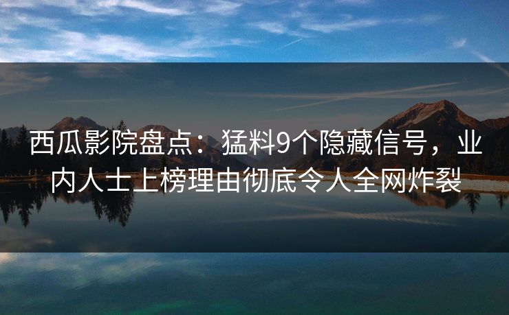 西瓜影院盘点：猛料9个隐藏信号，业内人士上榜理由彻底令人全网炸裂