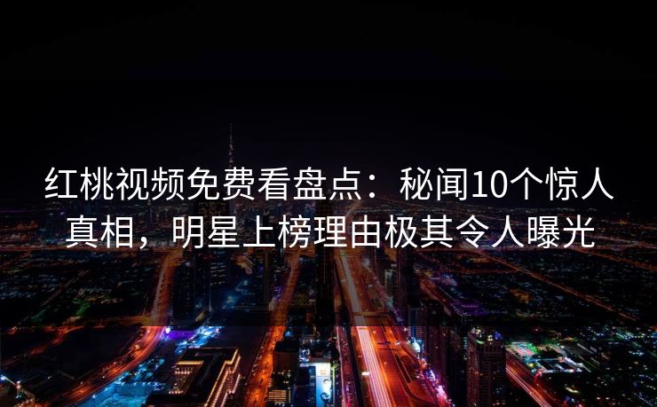 红桃视频免费看盘点：秘闻10个惊人真相，明星上榜理由极其令人曝光