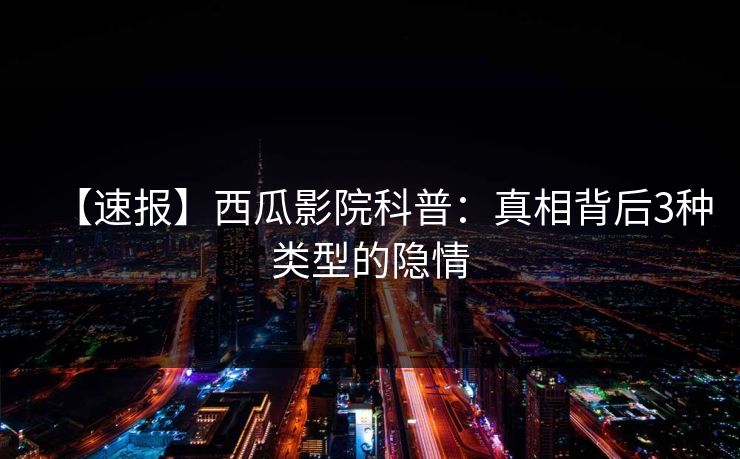 【速报】西瓜影院科普：真相背后3种类型的隐情