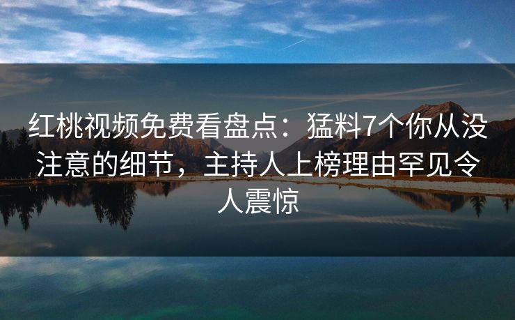 红桃视频免费看盘点：猛料7个你从没注意的细节，主持人上榜理由罕见令人震惊