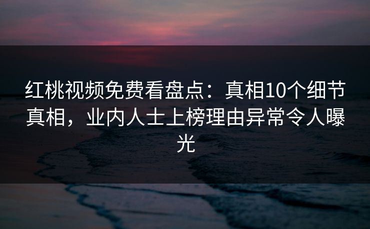 红桃视频免费看盘点：真相10个细节真相，业内人士上榜理由异常令人曝光
