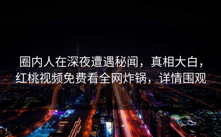 圈内人在深夜遭遇秘闻，真相大白，红桃视频免费看全网炸锅，详情围观