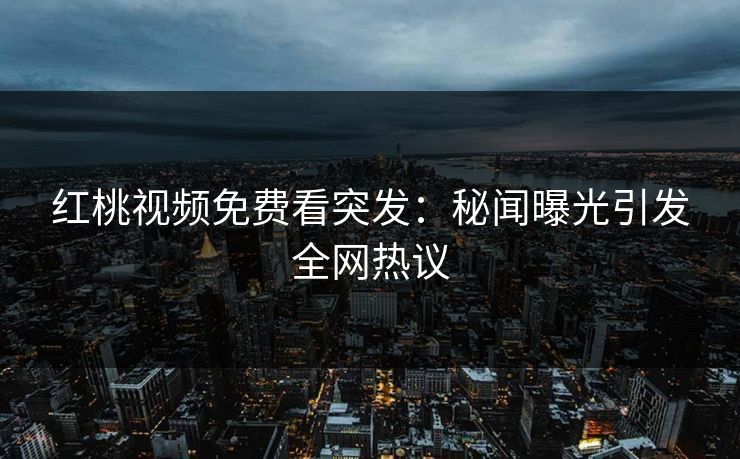 红桃视频免费看突发：秘闻曝光引发全网热议