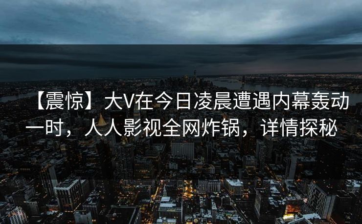 【震惊】大V在今日凌晨遭遇内幕轰动一时，人人影视全网炸锅，详情探秘