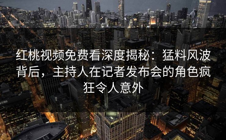 红桃视频免费看深度揭秘:猛料风波背后,主持人在记者发布会的角色疯狂令人意外