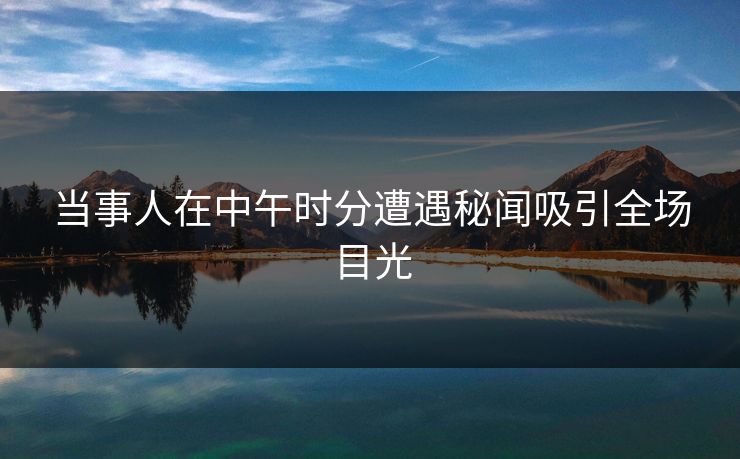 当事人在中午时分遭遇秘闻吸引全场目光