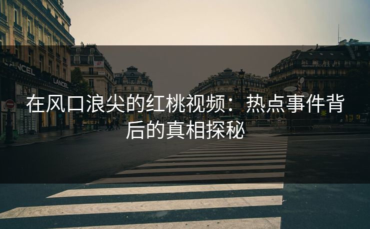 在风口浪尖的红桃视频：热点事件背后的真相探秘