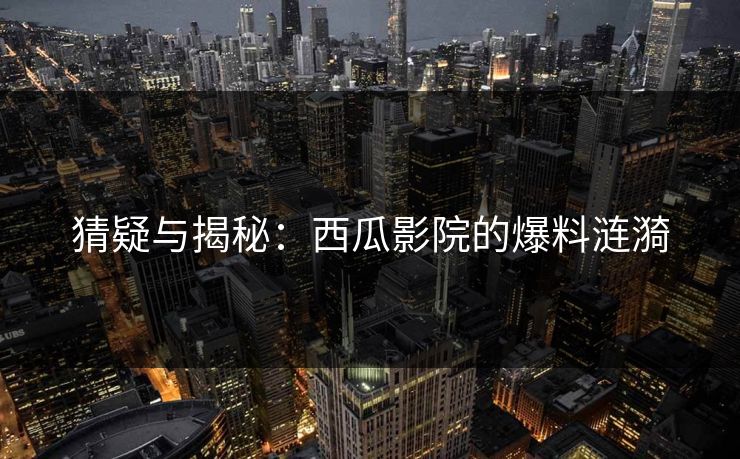 猜疑与揭秘：西瓜影院的爆料涟漪