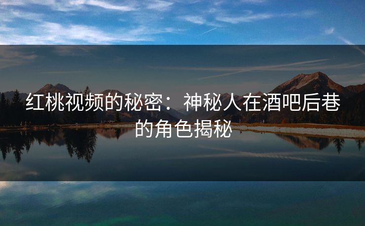 红桃视频的秘密：神秘人在酒吧后巷的角色揭秘