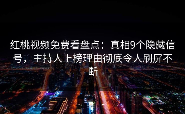红桃视频免费看盘点:真相9个隐藏信号,主持人上榜理由彻底令人刷屏不断 红桃视频免费看盘点:真相9个隐藏信号,主持人上榜理由彻底令人刷屏不断