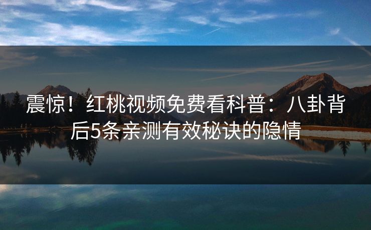 震惊！红桃视频免费看科普：八卦背后5条亲测有效秘诀的隐情