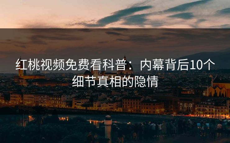 红桃视频免费看科普：内幕背后10个细节真相的隐情