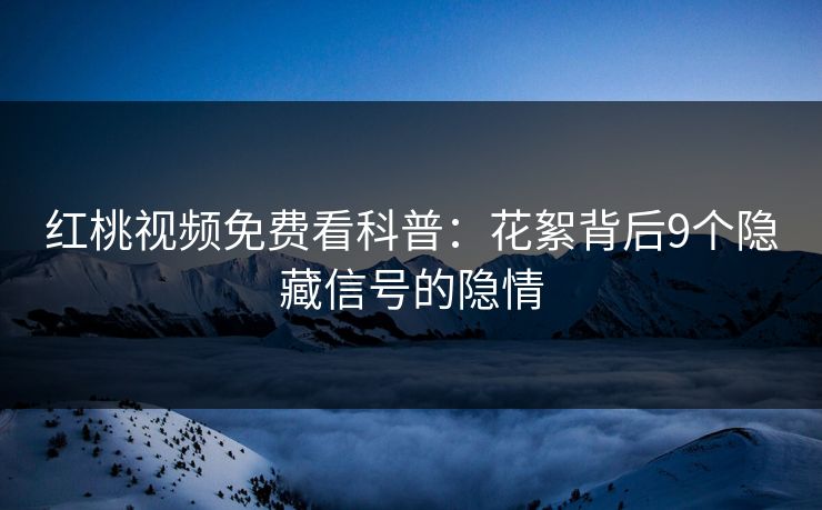 红桃视频免费看科普:花絮背后9个隐藏信号的隐情 红桃视频免费看科普:花絮背后9个隐藏信号的隐情