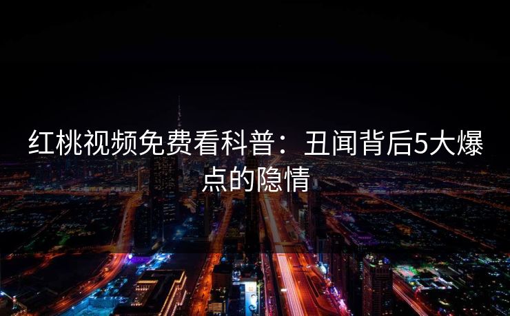 红桃视频免费看科普：丑闻背后5大爆点的隐情