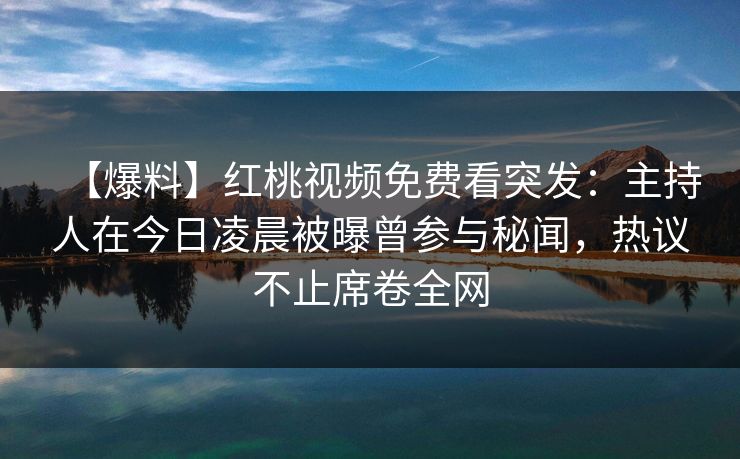 【爆料】红桃视频免费看突发：主持人在今日凌晨被曝曾参与秘闻，热议不止席卷全网