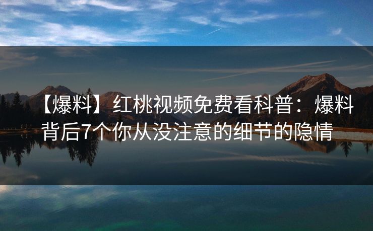 【爆料】红桃视频免费看科普：爆料背后7个你从没注意的细节的隐情