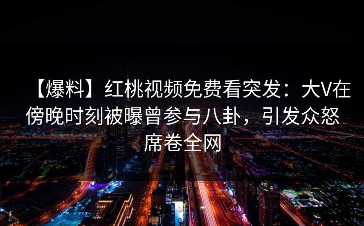 【爆料】红桃视频免费看突发：大V在傍晚时刻被曝曾参与八卦，引发众怒席卷全网