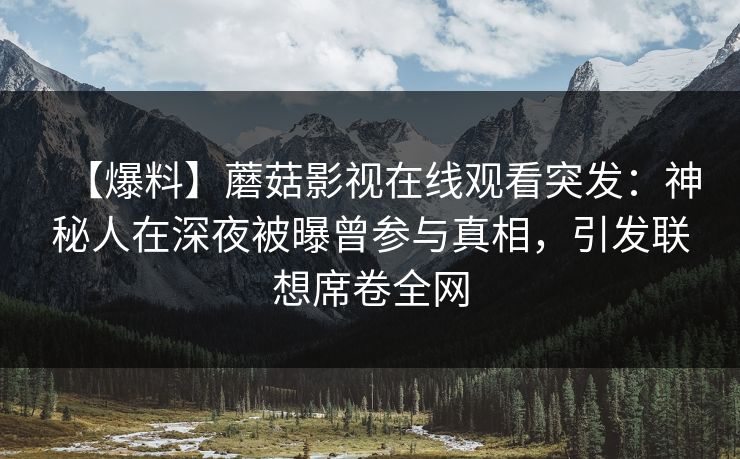 【爆料】蘑菇影视在线观看突发：神秘人在深夜被曝曾参与真相，引发联想席卷全网