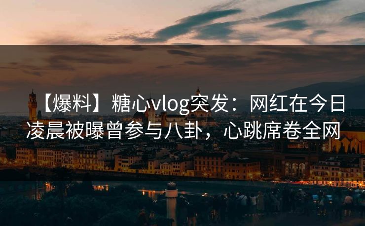 【爆料】糖心vlog突发：网红在今日凌晨被曝曾参与八卦，心跳席卷全网