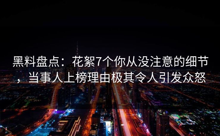 黑料盘点：花絮7个你从没注意的细节，当事人上榜理由极其令人引发众怒