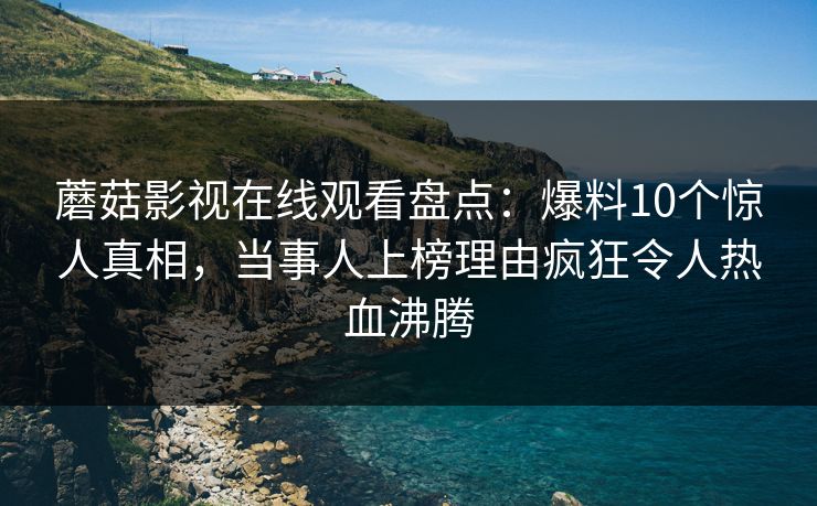 蘑菇影视在线观看盘点：爆料10个惊人真相，当事人上榜理由疯狂令人热血沸腾