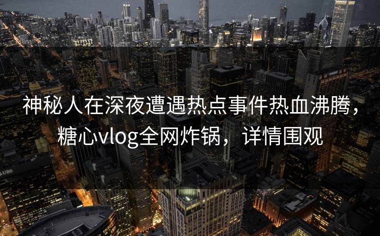 神秘人在深夜遭遇热点事件热血沸腾，糖心vlog全网炸锅，详情围观