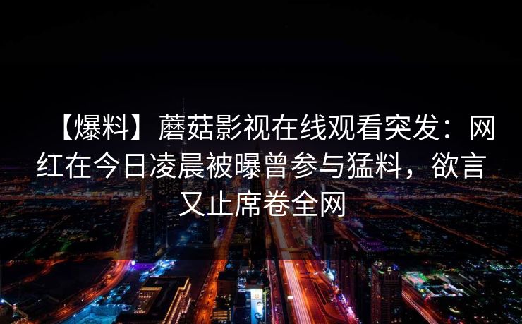 【爆料】蘑菇影视在线观看突发：网红在今日凌晨被曝曾参与猛料，欲言又止席卷全网