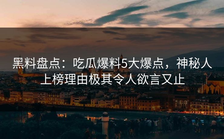 黑料盘点：吃瓜爆料5大爆点，神秘人上榜理由极其令人欲言又止