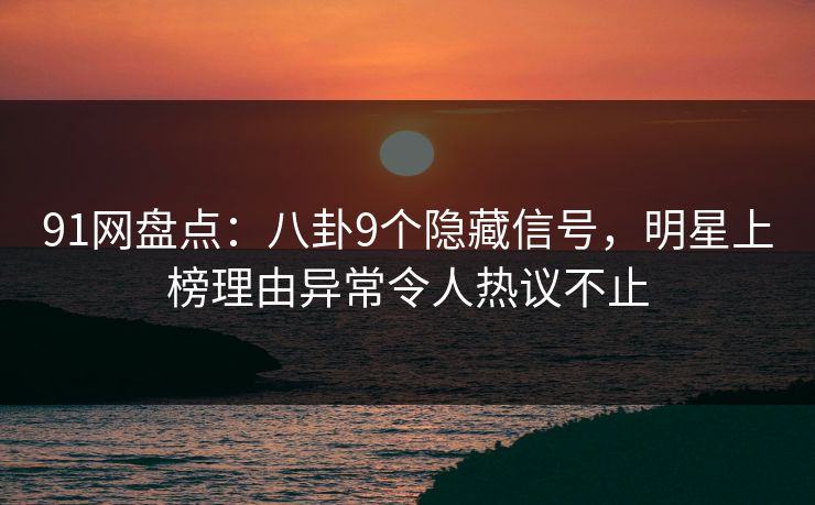 91网盘点：八卦9个隐藏信号，明星上榜理由异常令人热议不止