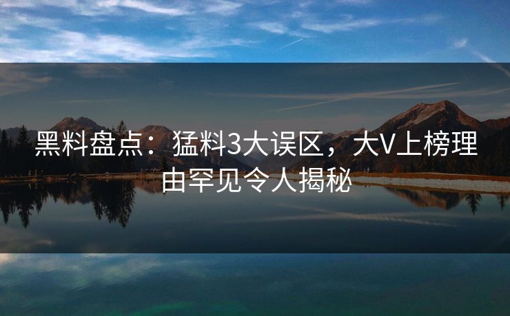 黑料盘点：猛料3大误区，大V上榜理由罕见令人揭秘