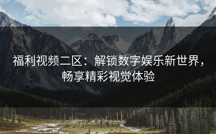 福利视频二区：解锁数字娱乐新世界，畅享精彩视觉体验