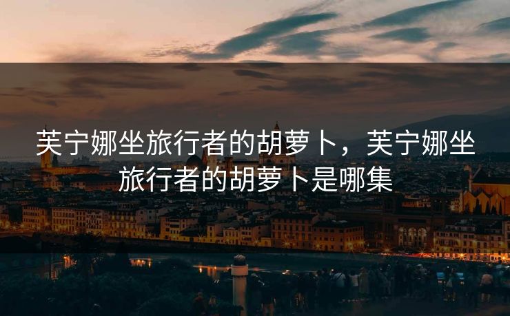 芙宁娜坐旅行者的胡萝卜，芙宁娜坐旅行者的胡萝卜是哪集