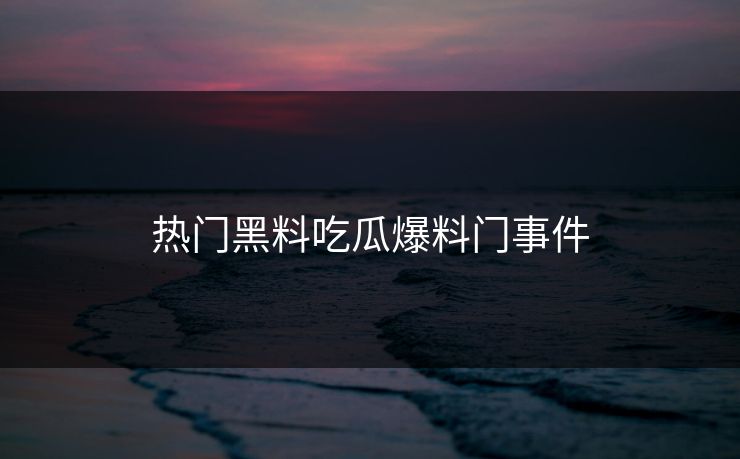 热门黑料吃瓜爆料门事件