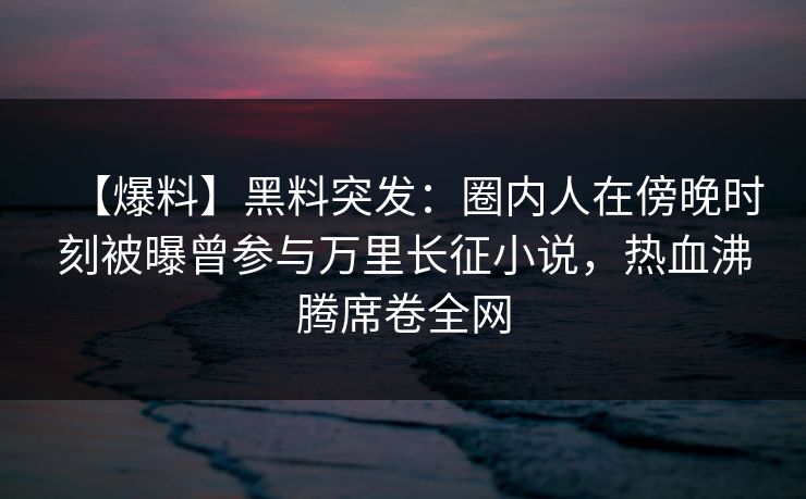 【爆料】黑料突发：圈内人在傍晚时刻被曝曾参与万里长征小说，热血沸腾席卷全网