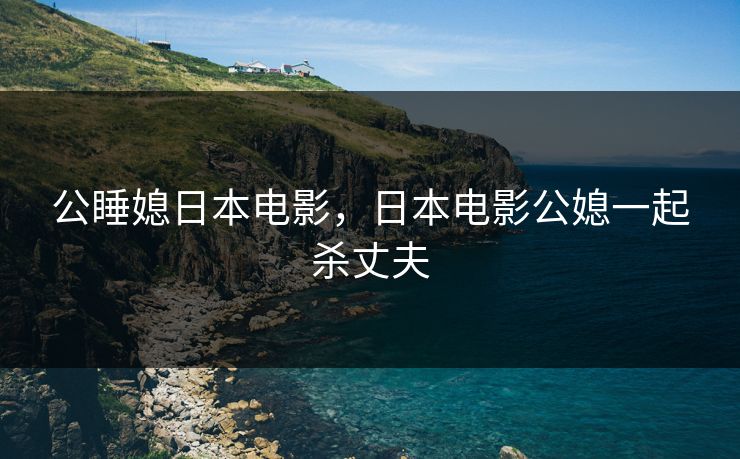 公睡媳日本电影，日本电影公媳一起杀丈夫