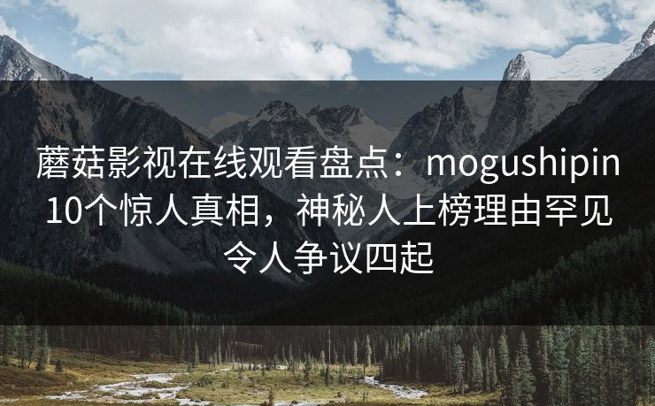 蘑菇影视在线观看盘点：mogushipin10个惊人真相，神秘人上榜理由罕见令人争议四起