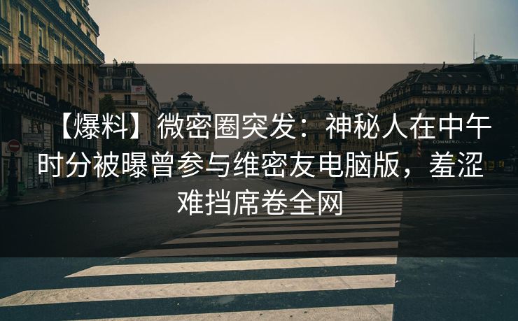 【爆料】微密圈突发：神秘人在中午时分被曝曾参与维密友电脑版，羞涩难挡席卷全网
