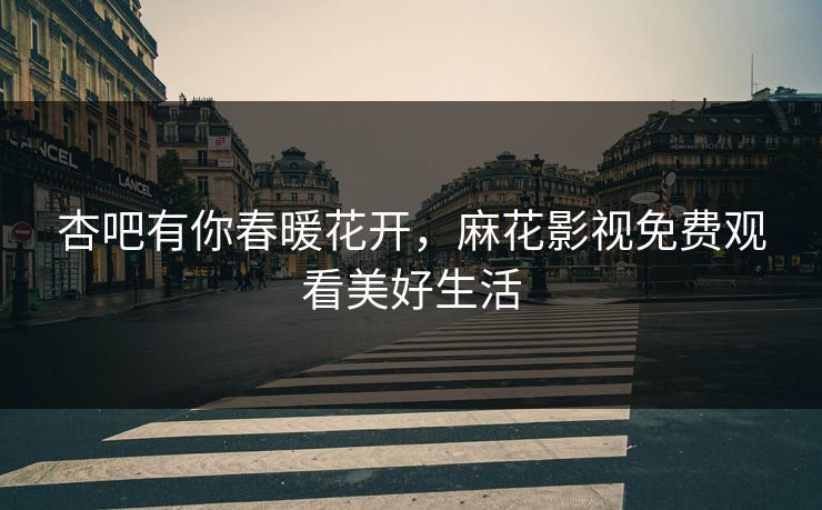 杏吧有你春暖花开，麻花影视免费观看美好生活