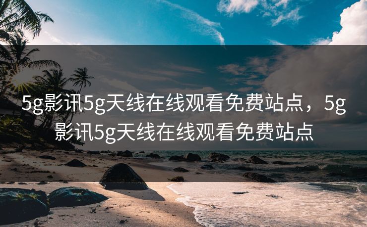5g影讯5g天线在线观看免费站点，5g影讯5g天线在线观看免费站点